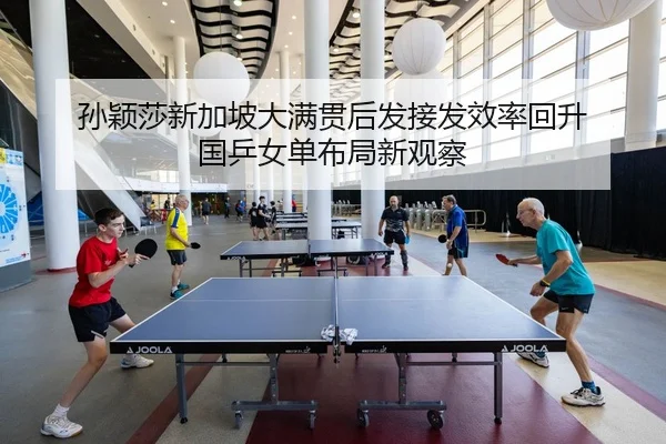 孙颖莎新加坡大满贯后发接发效率回升 国乒女单布局新观察
